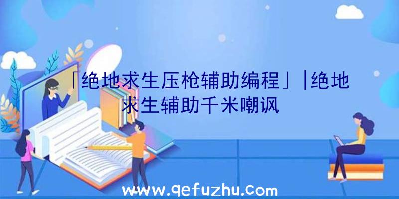 「绝地求生压枪辅助编程」|绝地求生辅助千米嘲讽